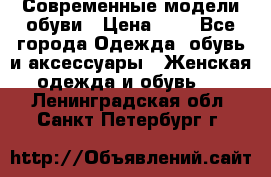 Современные модели обуви › Цена ­ 1 - Все города Одежда, обувь и аксессуары » Женская одежда и обувь   . Ленинградская обл.,Санкт-Петербург г.